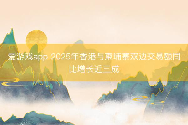 爱游戏app 2025年香港与柬埔寨双边交易额同比增长近三成