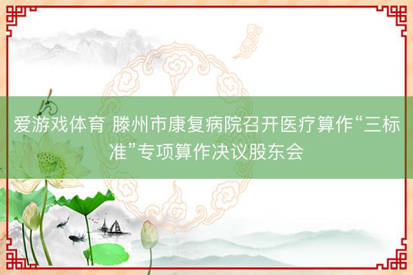 爱游戏体育 滕州市康复病院召开医疗算作“三标准”专项算作决议股东会
