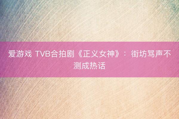 爱游戏 TVB合拍剧《正义女神》：街坊骂声不测成热话