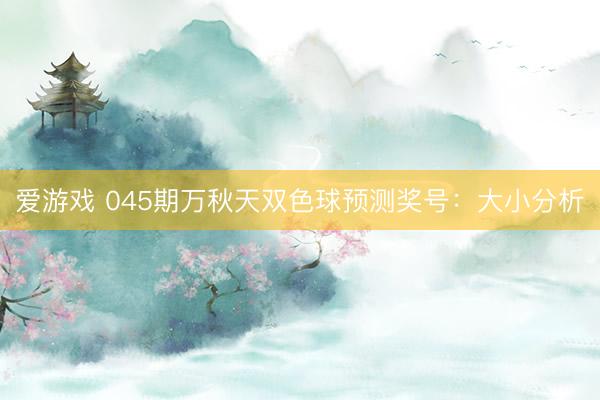 爱游戏 045期万秋天双色球预测奖号：大小分析